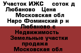 Участок ИЖС 30 соток д. Любаново › Цена ­ 150 000 - Московская обл., Наро-Фоминский р-н, Любаново с. Недвижимость » Земельные участки продажа   . Московская обл.